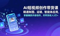 AI短视频创作带货课，精通制图、运镜、智能体应用，掌握爆款内容创作，月带货收入3万+