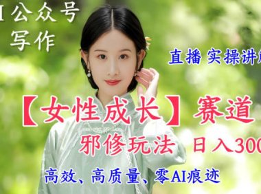 AI写作【女性成长】赛道内容邪修玩法，日入5张+，直播落地实操讲解
