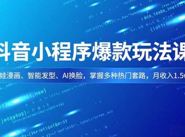 抖音小程序爆款玩法课，萌娃漫画、智能发型、AI换脸，掌握多种热门套路，月收入1.5w