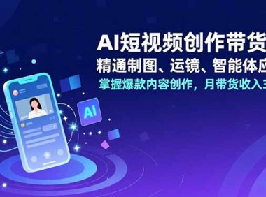 AI短视频创作带货课，精通制图、运镜、智能体应用，掌握爆款内容创作，月带货收入3万+