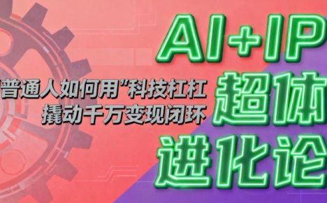 AI+IP超体进化论：普通人如何用“科技杠杆”撬动千万变现闭环？