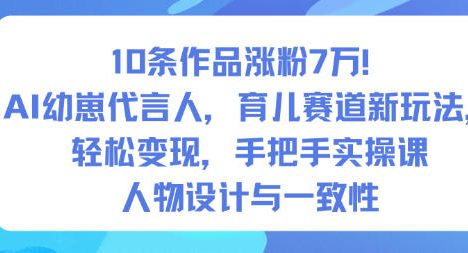 10条作品涨粉7W！AI幼崽代言人，育儿赛道新玩法，轻松变现，手把手实操课