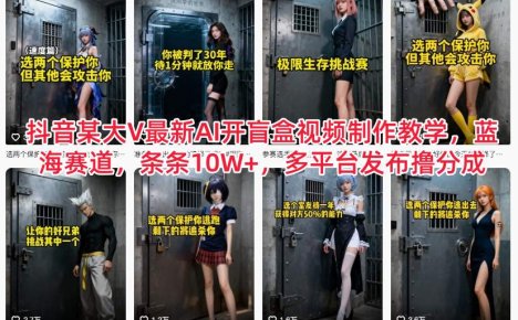 抖音某大V最新AI开盲盒视频制作教学，蓝海赛道，条条10W+，多平台发布撸分成