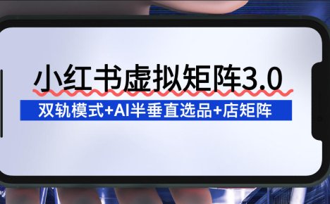 小红书虚拟矩阵3.0：双轨模式+AI半垂直选品+店矩阵