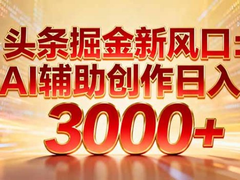 头条掘金新风口:AI辅助创作日入3000+,矩阵玩法当天启动隔天见效