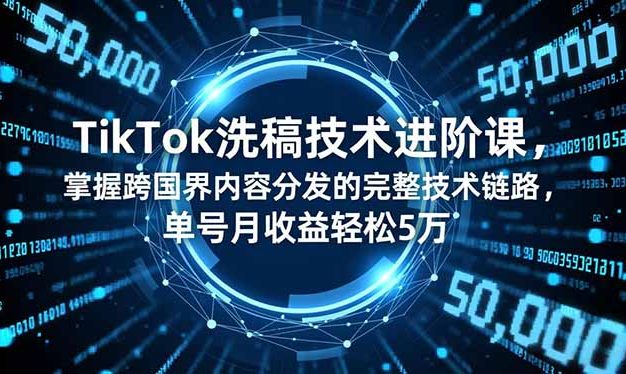 TikTok洗稿技术进阶课，掌握跨国界内容分发的完整技术链路，单号月收益轻松5万