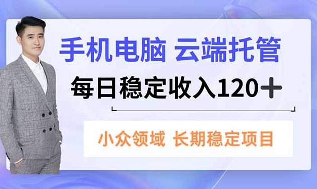 手机、电脑云端托管，每日稳定收入120+，小众领域长期稳定