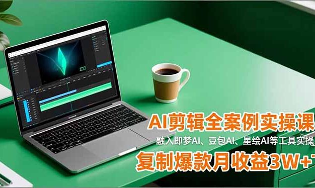 AI剪辑全案例实操课，融入即梦AI、豆包AI、星绘AI等工具实操，复制爆款月收益3W+