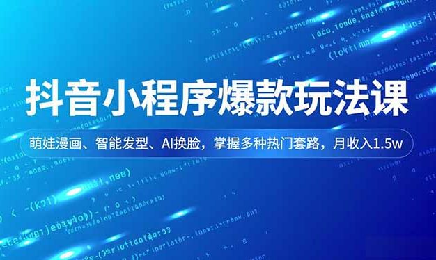 抖音小程序爆款玩法课，萌娃漫画、智能发型、AI换脸，掌握多种热门套路，月收入1.5w