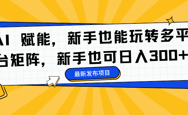 AI 赋能，新手也能玩转多平台矩阵，新手也可日入300+
