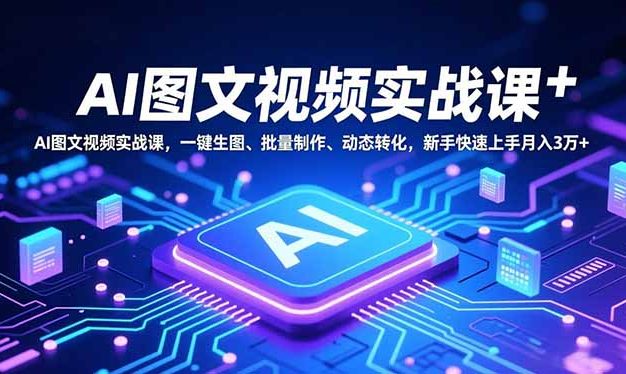 AI图文视频实战课，一键生图、批量制作、动态转化，新手快速上手月入3万+