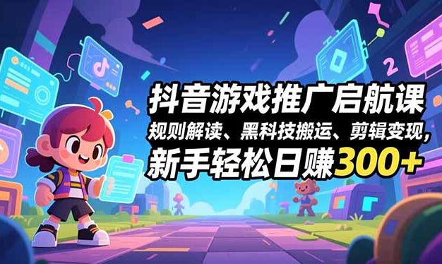 抖音游戏推广启航课，规则解读、黑科技搬运、剪辑变现，新手轻松日赚300+