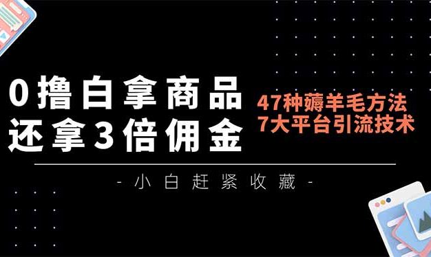 0撸白拿商品，还拿3倍佣金，47种薅羊毛方法，7大平台全方位引流技术教学，精专月入过万