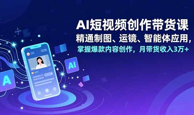 AI短视频创作带货课，精通制图、运镜、智能体应用，掌握爆款内容创作，月带货收入3万+