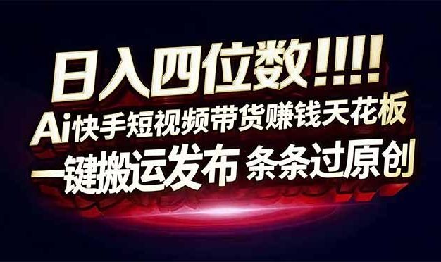 日入四位数！Ai快手短视频带货赚钱天花板，长期稳定，一键搬运发布，条条过原创