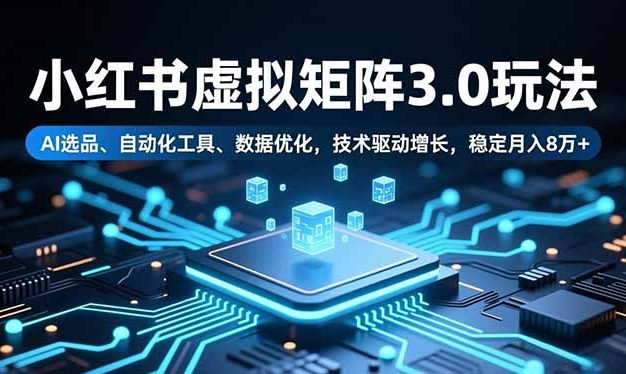 小红书虚拟矩阵3.0玩法，AI选品、自动化工具、数据优化，技术驱动增长，稳定月入8万+