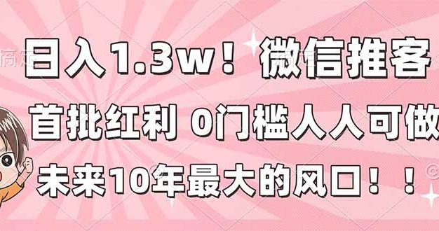 日入1.3w！微信推客，首批红利，未来10年最大的风口，0门槛，人人可做！