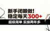 新手闭眼做，稳定每天300+，超级简单，实操两年多 ！