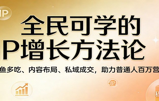 全民可学的IP增长方法论：一鱼多吃、内容布局、私域成交，助力普通人百万营收
