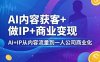 AI内容获客+做IP+商业变现，AI+IP从内容流量到一人公司商业化(完结)
