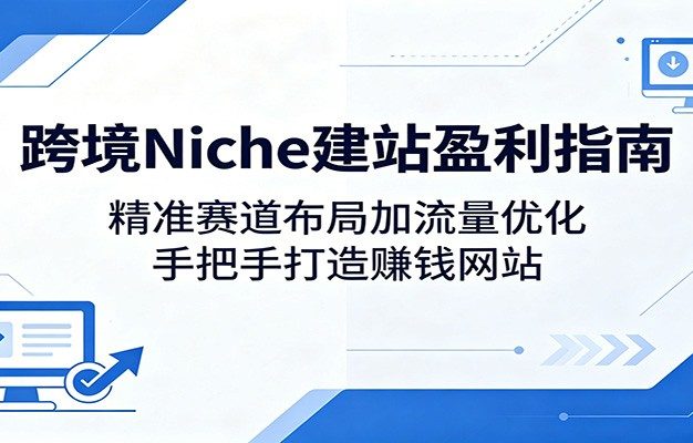 跨境Niche建站盈利指南：精准赛道布局加流量优化，手把手打造赚钱网站