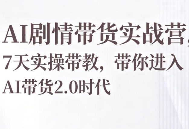 AI剧情带货实战营，7天实操带教，带你进入AI带货2.0时代
